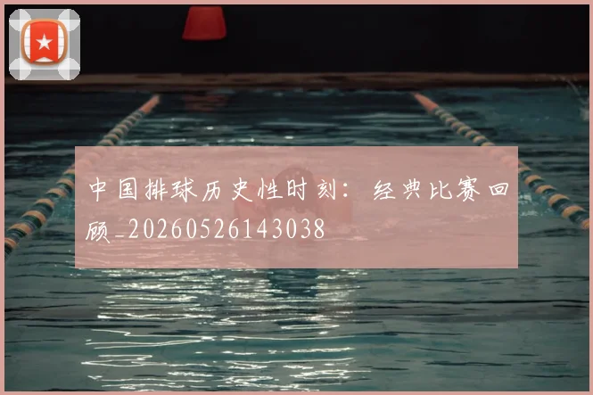 中国排球历史性时刻:经典比赛回顾_20260526143038