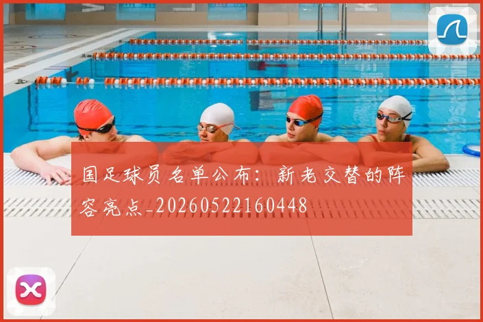 国足球员名单公布：新老交替的阵容亮点_20260522160448