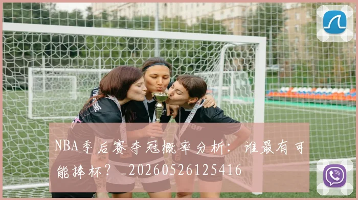 NBA季后赛夺冠概率分析:谁最有可能捧杯?_20260526125416
