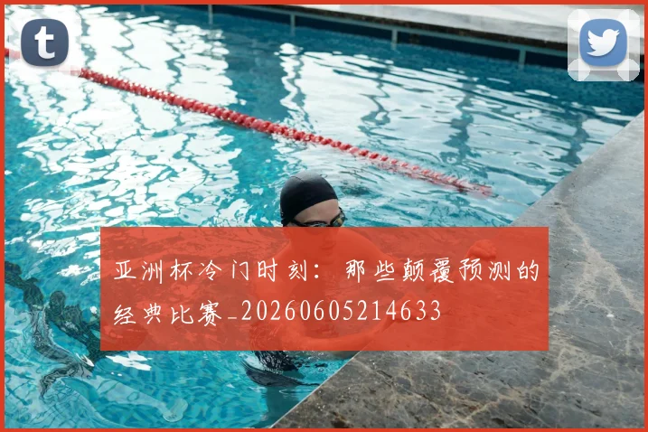 亚洲杯冷门时刻:那些颠覆预测的经典比赛_20260605214633