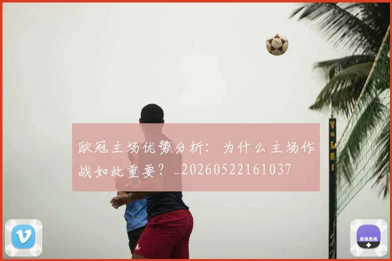欧冠主场优势分析:为什么主场作战如此重要?_20260522161037