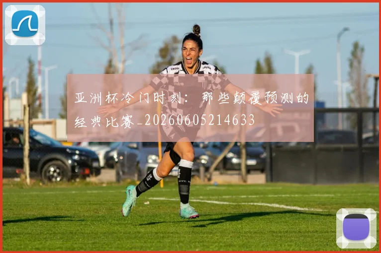 亚洲杯冷门时刻：那些颠覆预测的经典比赛_20260605214633