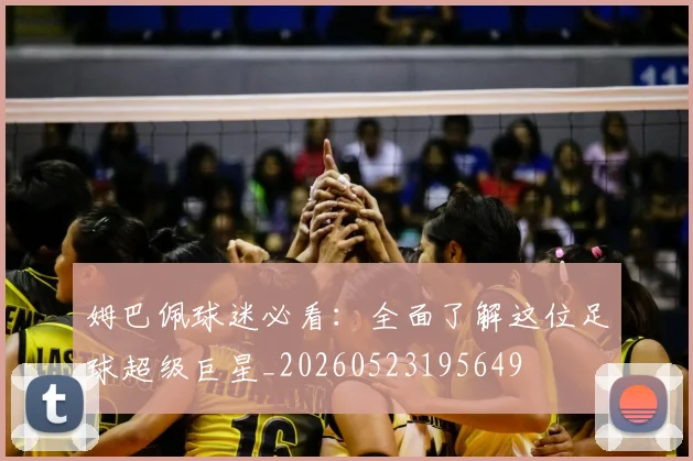 姆巴佩球迷必看：全面了解这位足球超级巨星_20260523195649