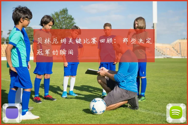 贝林厄姆关键比赛回顾:那些决定冠军的瞬间