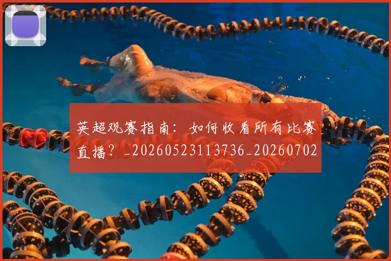 英超观赛指南：如何收看所有比赛直播？_20260523113736_20260702174514