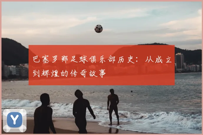 巴塞罗那足球俱乐部历史：从成立到辉煌的传奇故事