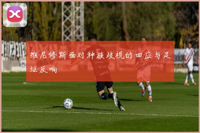 维尼修斯面对种族歧视的回应与足坛反响