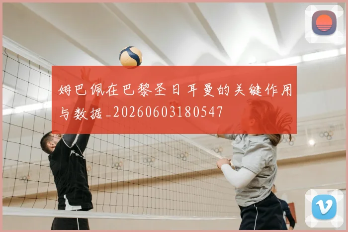 姆巴佩在巴黎圣日耳曼的关键作用与数据_20260603180547
