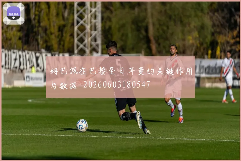姆巴佩在巴黎圣日耳曼的关键作用与数据_20260603180547