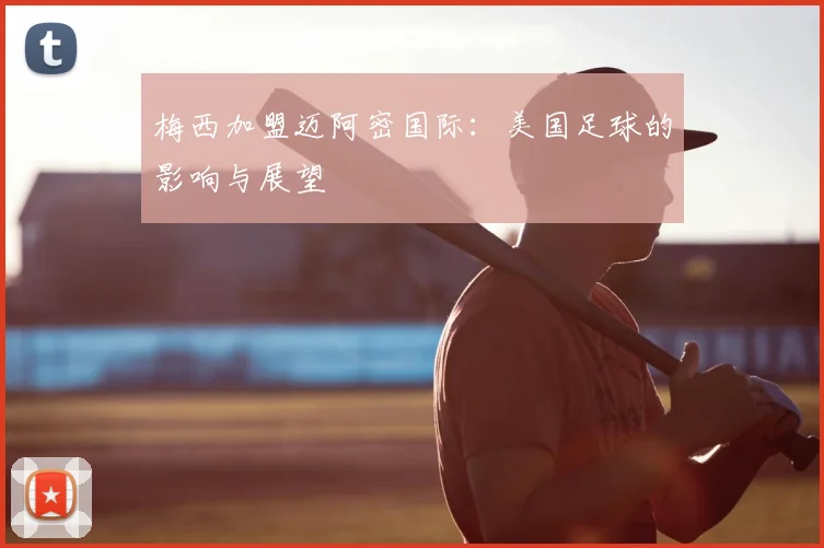 梅西加盟迈阿密国际:美国足球的影响与展望