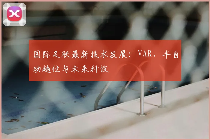 国际足联最新技术发展:VAR、半自动越位与未来科技