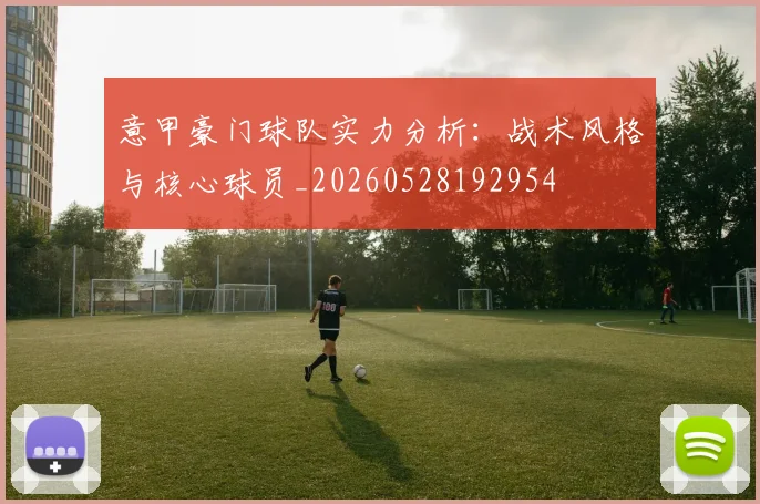 意甲豪门球队实力分析：战术风格与核心球员_20260528192954