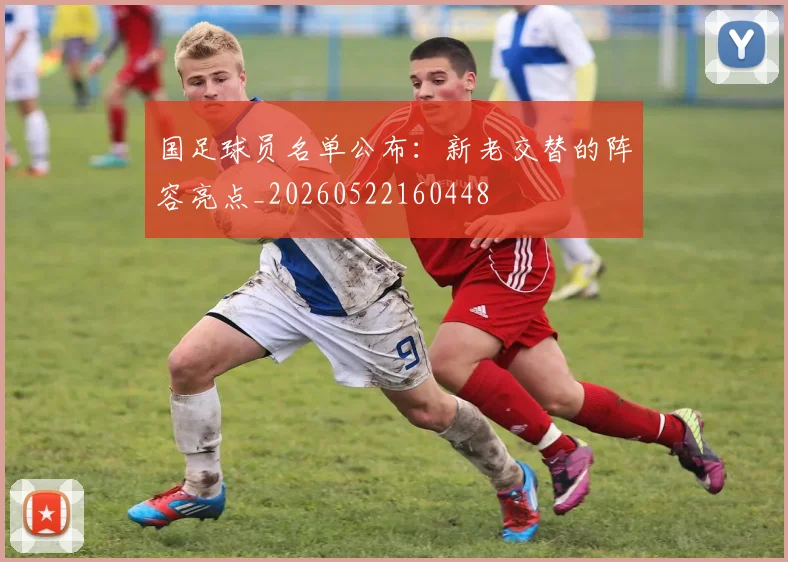 国足球员名单公布:新老交替的阵容亮点_20260522160448