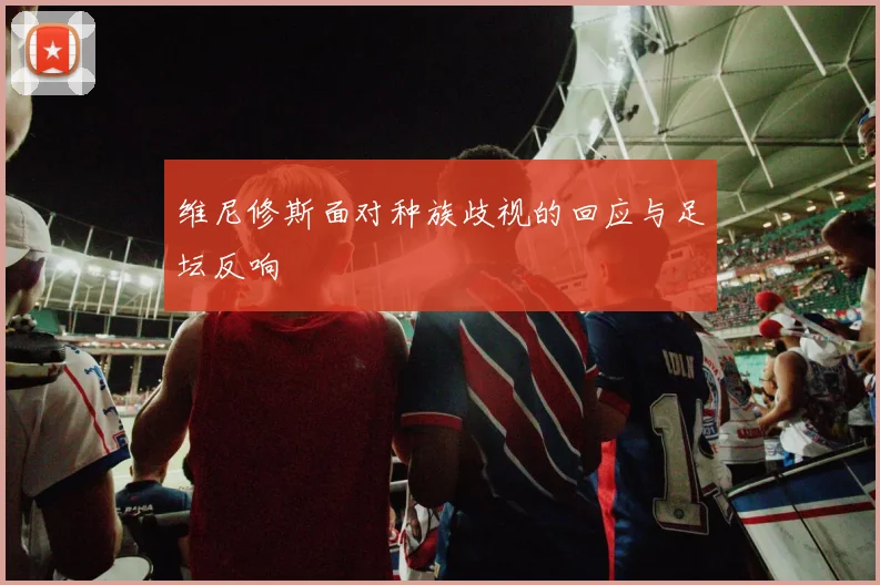 维尼修斯面对种族歧视的回应与足坛反响