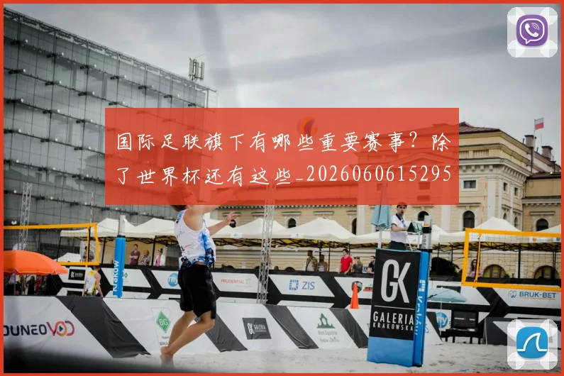 国际足联旗下有哪些重要赛事？除了世界杯还有这些_20260606152959