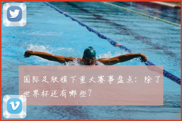 国际足联旗下重大赛事盘点:除了世界杯还有哪些?