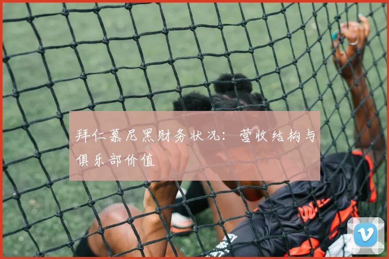 拜仁慕尼黑财务状况:营收结构与俱乐部价值