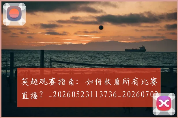 英超观赛指南：如何收看所有比赛直播？_20260523113736_20260702174514