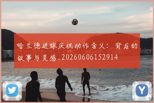 哈兰德进球庆祝动作含义:背后的故事与灵感_20260606152914