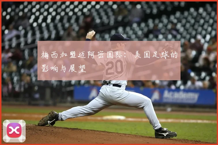 梅西加盟迈阿密国际:美国足球的影响与展望