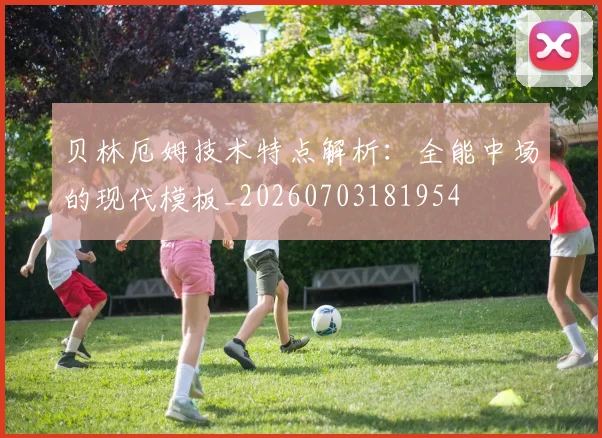 贝林厄姆技术特点解析：全能中场的现代模板_20260703181954