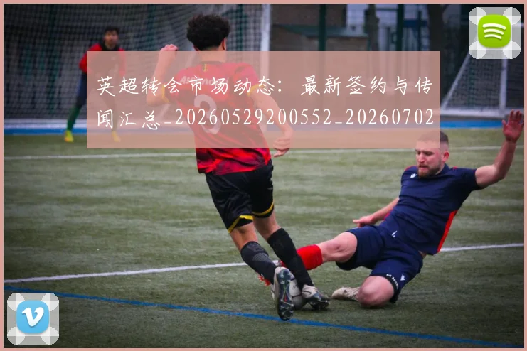 英超转会市场动态:最新签约与传闻汇总_20260529200552_20260702174908