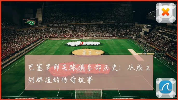 巴塞罗那足球俱乐部历史:从成立到辉煌的传奇故事