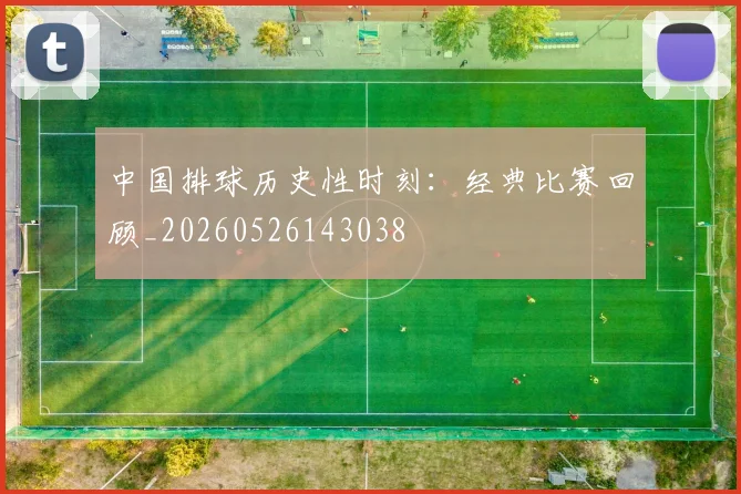 中国排球历史性时刻:经典比赛回顾_20260526143038